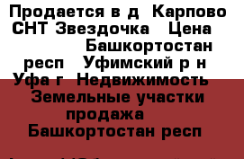 Продается в д. Карпово СНТ Звездочка › Цена ­ 600 000 - Башкортостан респ., Уфимский р-н, Уфа г. Недвижимость » Земельные участки продажа   . Башкортостан респ.